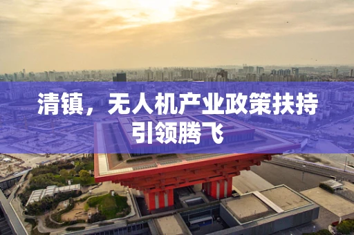 清镇，无人机产业政策扶持引领腾飞