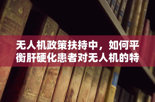 无人机政策扶持中，如何平衡肝硬化患者对无人机的特殊需求与公共安全？