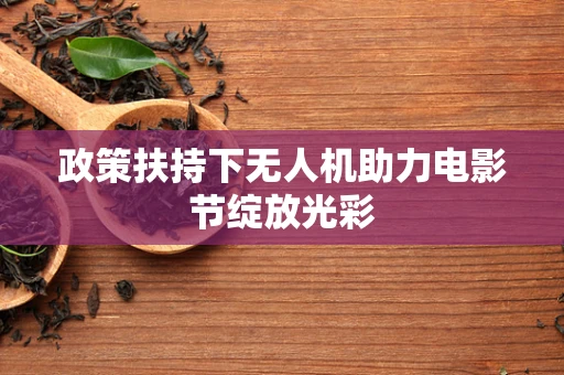 政策扶持下无人机助力电影节绽放光彩