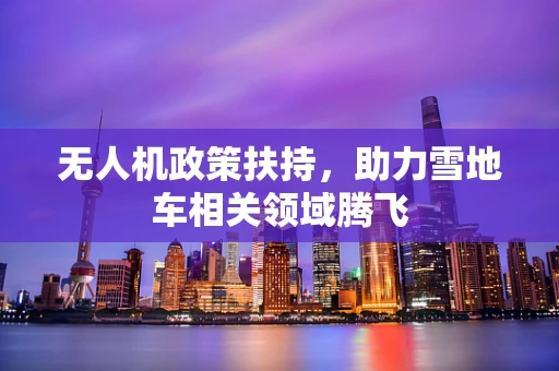 无人机政策扶持，助力雪地车相关领域腾飞