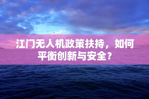 江门无人机政策扶持，如何平衡创新与安全？