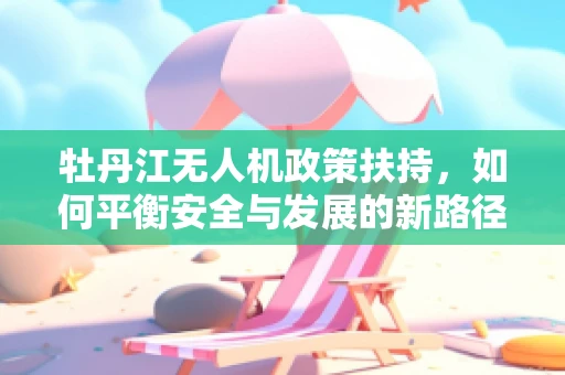 牡丹江无人机政策扶持，如何平衡安全与发展的新路径？