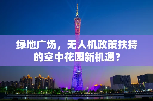 绿地广场，无人机政策扶持的空中花园新机遇？