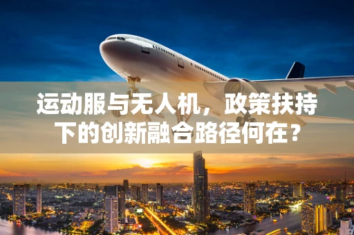 运动服与无人机，政策扶持下的创新融合路径何在？