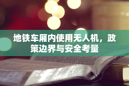 地铁车厢内使用无人机，政策边界与安全考量
