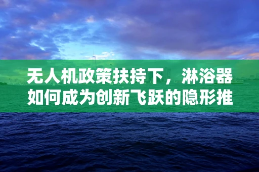 无人机政策扶持下，淋浴器如何成为创新飞跃的隐形推手？