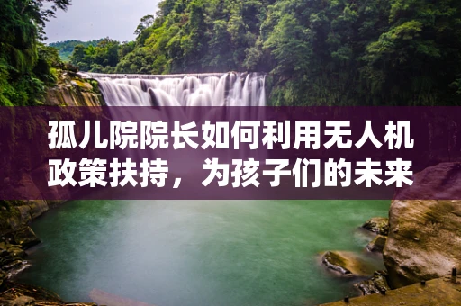 孤儿院院长如何利用无人机政策扶持，为孩子们的未来插上翅膀？