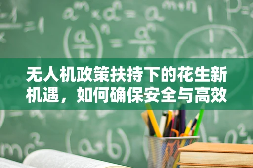 无人机政策扶持下的花生新机遇，如何确保安全与高效利用？