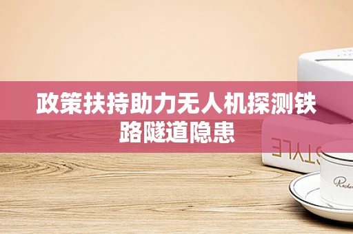 政策扶持助力无人机探测铁路隧道隐患