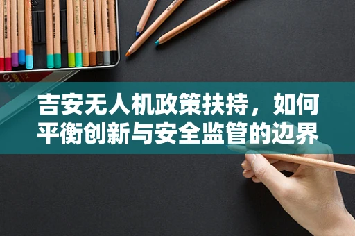 吉安无人机政策扶持，如何平衡创新与安全监管的边界？