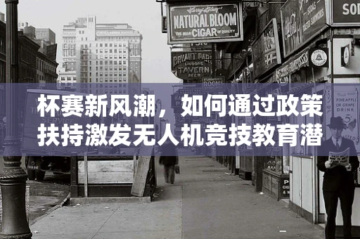 杯赛新风潮，如何通过政策扶持激发无人机竞技教育潜力？