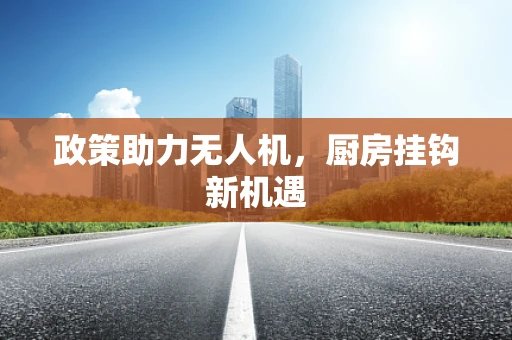政策助力无人机，厨房挂钩新机遇