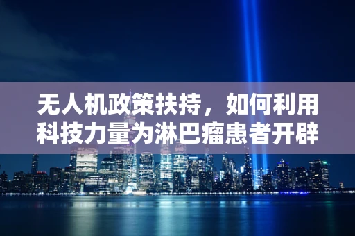 无人机政策扶持，如何利用科技力量为淋巴瘤患者开辟空中新通道？
