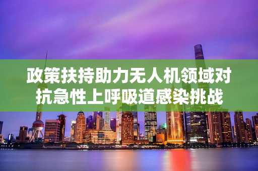 政策扶持助力无人机领域对抗急性上呼吸道感染挑战
