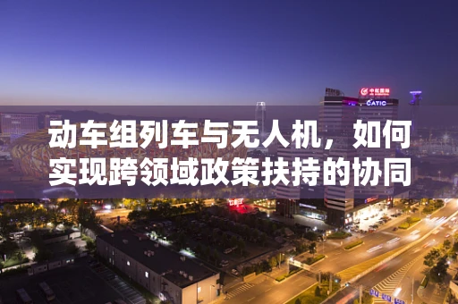 动车组列车与无人机，如何实现跨领域政策扶持的协同效应？