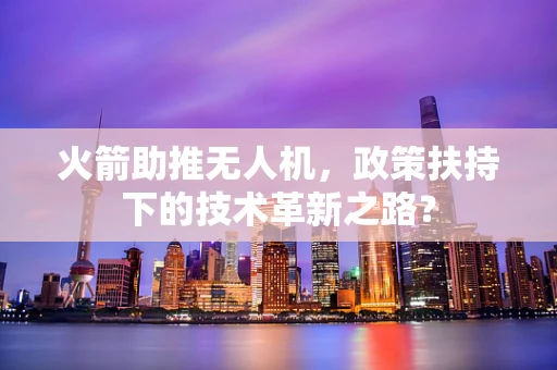 火箭助推无人机，政策扶持下的技术革新之路？