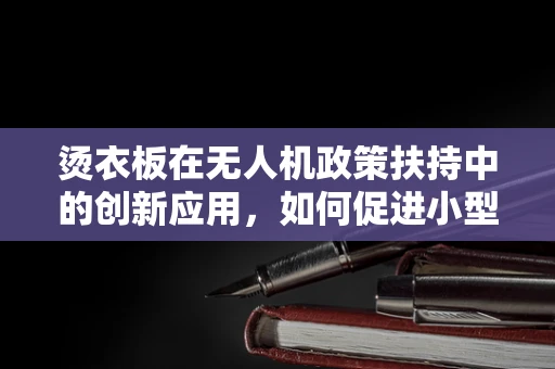 烫衣板在无人机政策扶持中的创新应用，如何促进小型无人机安全起降的智慧之策？