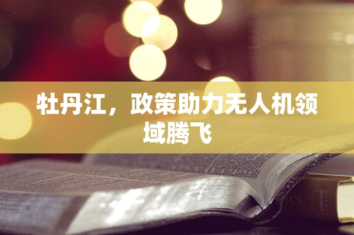 牡丹江，政策助力无人机领域腾飞