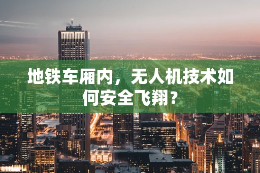 地铁车厢内，无人机技术如何安全飞翔？