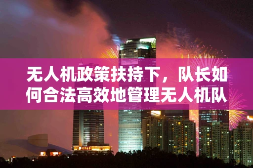 无人机政策扶持下，队长如何合法高效地管理无人机队伍？