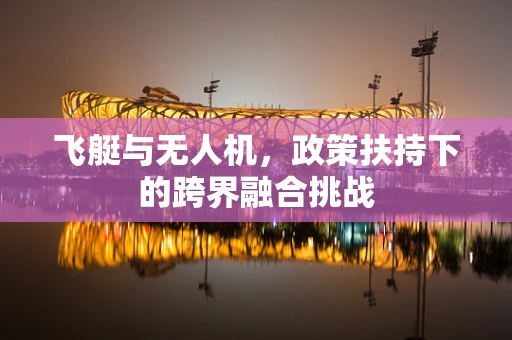 飞艇与无人机，政策扶持下的跨界融合挑战