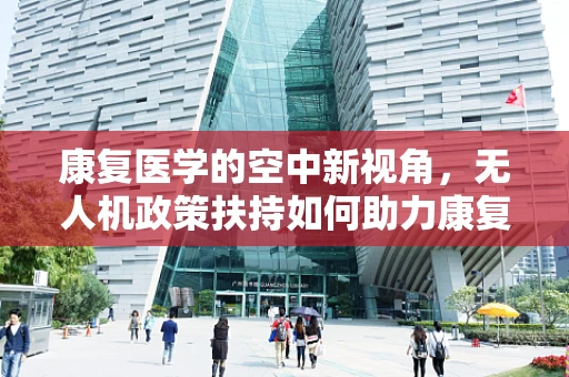 康复医学的空中新视角，无人机政策扶持如何助力康复训练？
