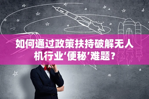 如何通过政策扶持破解无人机行业‘便秘’难题？
