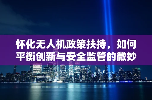 怀化无人机政策扶持，如何平衡创新与安全监管的微妙平衡？