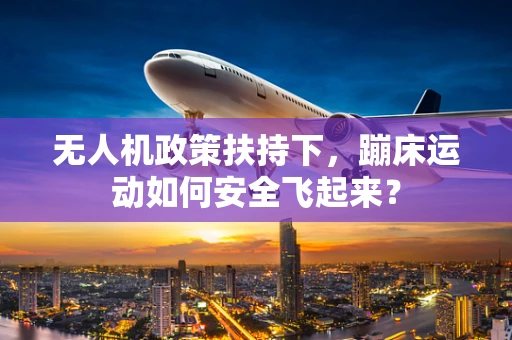无人机政策扶持下，蹦床运动如何安全飞起来？