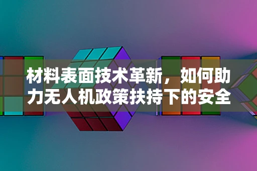 材料表面技术革新，如何助力无人机政策扶持下的安全与效率双提升？
