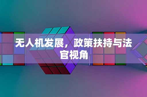 无人机发展，政策扶持与法官视角