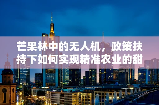 芒果林中的无人机，政策扶持下如何实现精准农业的甜蜜飞跃？