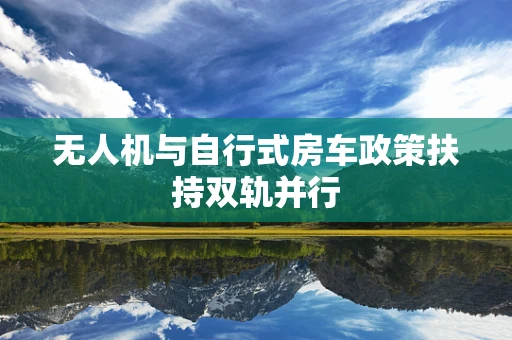 无人机与自行式房车政策扶持双轨并行