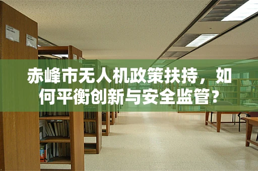 赤峰市无人机政策扶持，如何平衡创新与安全监管？