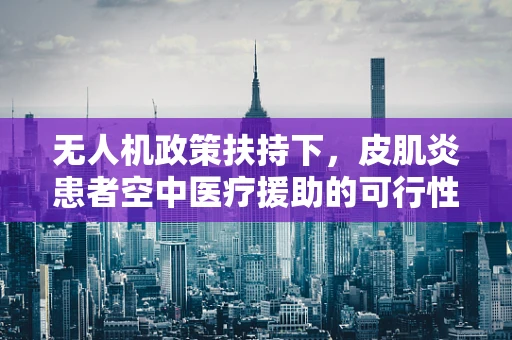 无人机政策扶持下，皮肌炎患者空中医疗援助的可行性与挑战？