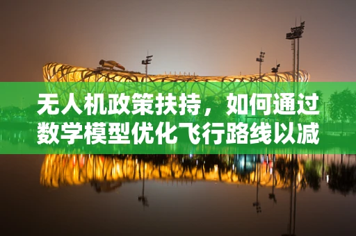 无人机政策扶持，如何通过数学模型优化飞行路线以减少资源消耗？