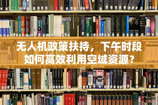 无人机政策扶持，下午时段如何高效利用空域资源？