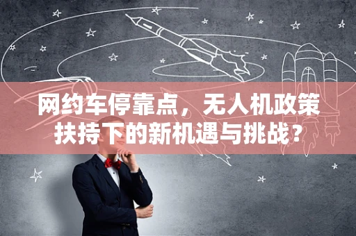 网约车停靠点，无人机政策扶持下的新机遇与挑战？