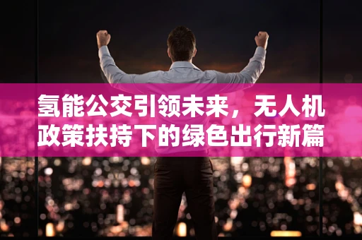 氢能公交引领未来，无人机政策扶持下的绿色出行新篇章