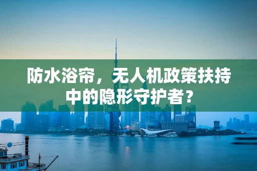 防水浴帘，无人机政策扶持中的隐形守护者？