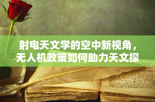 射电天文学的空中新视角，无人机政策如何助力天文探索？