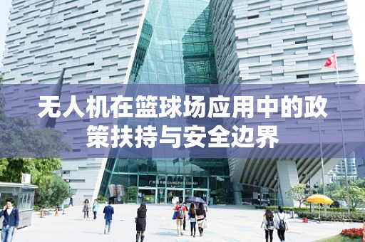 无人机在篮球场应用中的政策扶持与安全边界