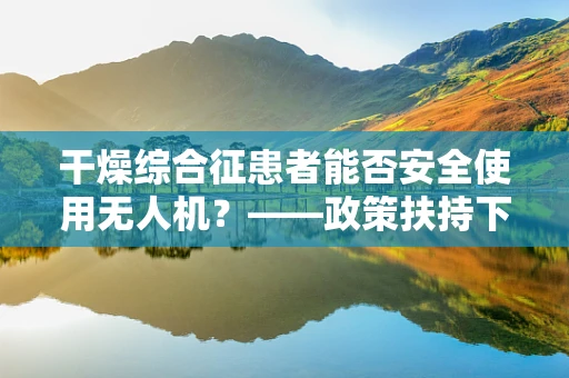 干燥综合征患者能否安全使用无人机？——政策扶持下的安全考量