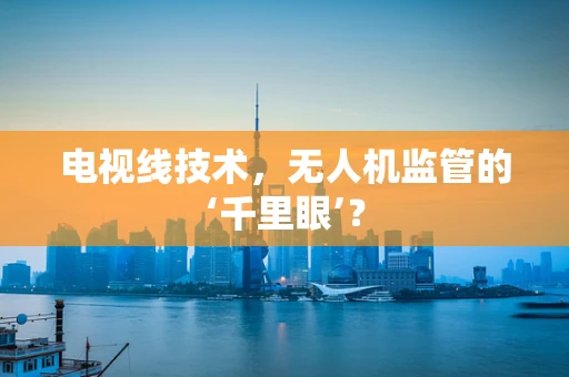 电视线技术，无人机监管的‘千里眼’？