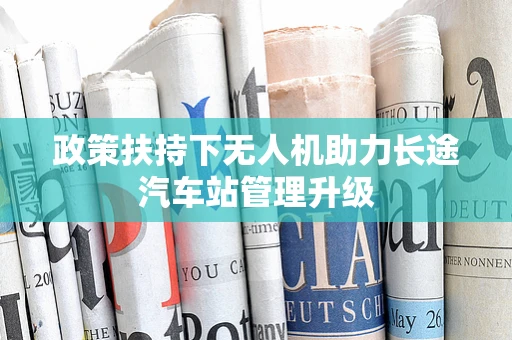 政策扶持下无人机助力长途汽车站管理升级