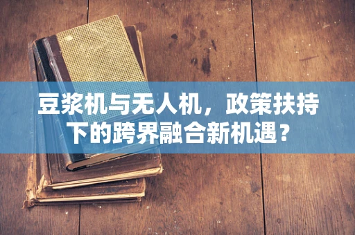 豆浆机与无人机，政策扶持下的跨界融合新机遇？