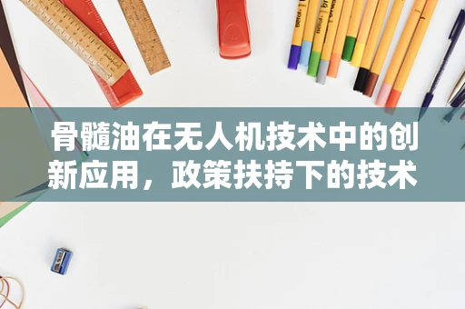 骨髓油在无人机技术中的创新应用，政策扶持下的技术难题与解决方案