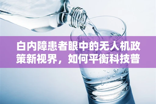 白内障患者眼中的无人机政策新视界，如何平衡科技普及与特殊群体需求？