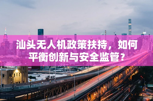 汕头无人机政策扶持，如何平衡创新与安全监管？
