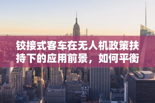 铰接式客车在无人机政策扶持下的应用前景，如何平衡安全与效率？